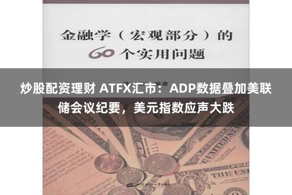 炒股配资理财 ATFX汇市：ADP数据叠加美联储会议纪要，美元指数应声大跌