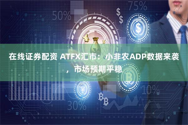 在线证券配资 ATFX汇市：小非农ADP数据来袭，市场预期平稳