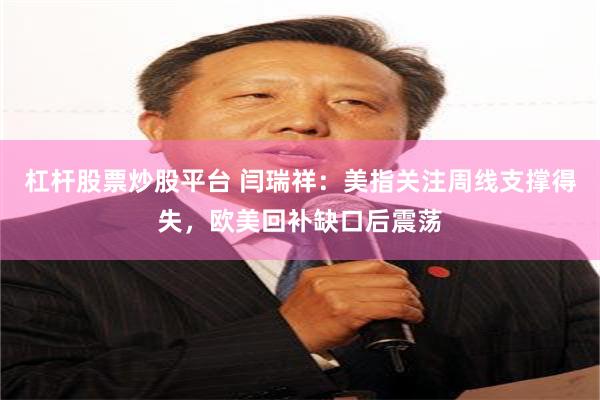 杠杆股票炒股平台 闫瑞祥：美指关注周线支撑得失，欧美回补缺口后震荡