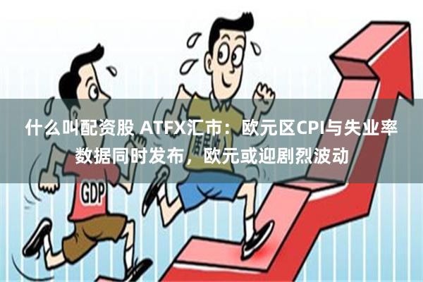 什么叫配资股 ATFX汇市：欧元区CPI与失业率数据同时发布，欧元或迎剧烈波动