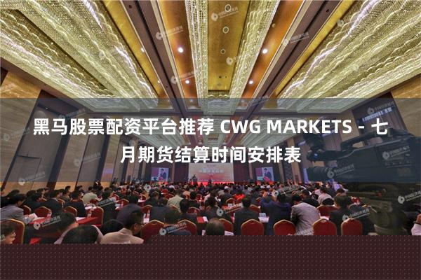 黑马股票配资平台推荐 CWG MARKETS - 七月期货结算时间安排表