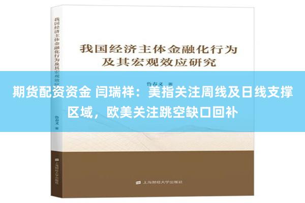 期货配资资金 闫瑞祥：美指关注周线及日线支撑区域，欧美关注跳空缺口回补