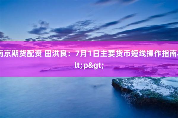 南京期货配资 田洪良：7月1日主要货币短线操作指南<p>