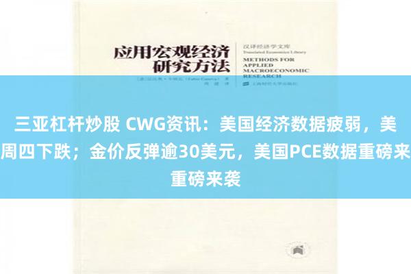 三亚杠杆炒股 CWG资讯：美国经济数据疲弱，美元周四下跌；金价反弹逾30美元，美国PCE数据重磅来袭