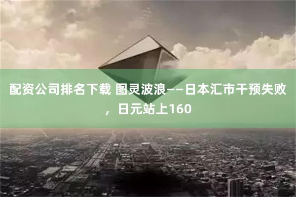 配资公司排名下载 图灵波浪——日本汇市干预失败，日元站上160