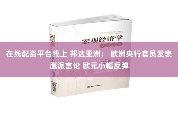 在线配资平台线上 邦达亚洲： 欧洲央行官员发表鹰派言论 欧元小幅反弹