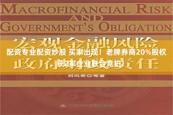 配资专业配资炒股 买家出现！老牌券商20%股权，获2家企业联合竞拍！