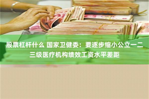 股票杠杆什么 国家卫健委：要逐步缩小公立一二三级医疗机构绩效工资水平差距