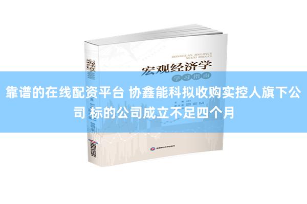 靠谱的在线配资平台 协鑫能科拟收购实控人旗下公司 标的公司成立不足四个月