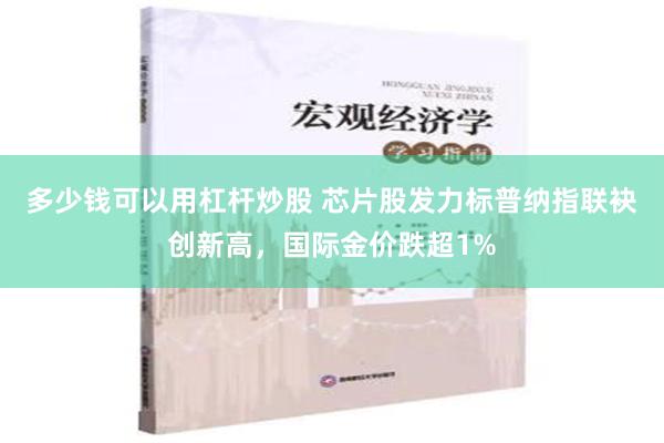 多少钱可以用杠杆炒股 芯片股发力标普纳指联袂创新高，国际金价跌超1%