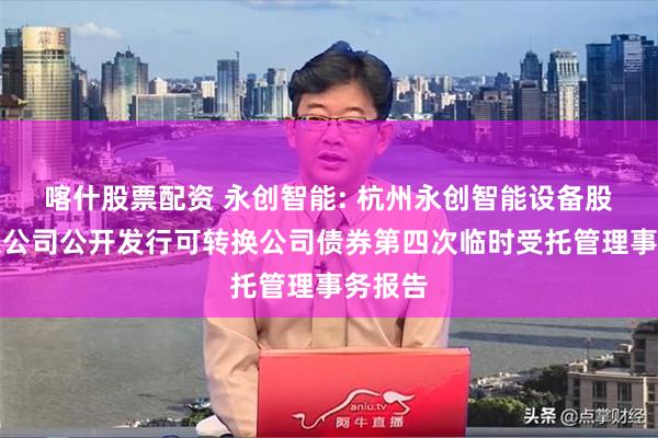 喀什股票配资 永创智能: 杭州永创智能设备股份有限公司公开发行可转换公司债券第四次临时受托管理事务报告