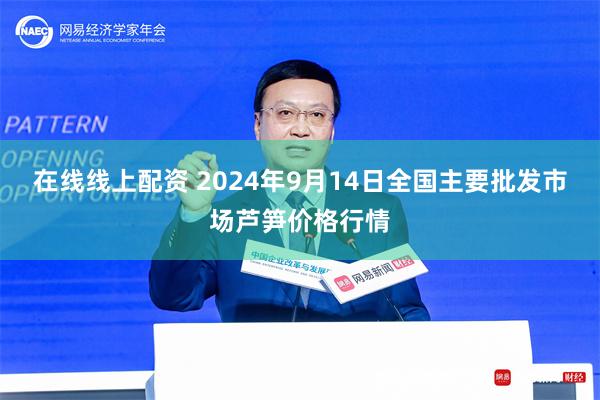 在线线上配资 2024年9月14日全国主要批发市场芦笋价格行情