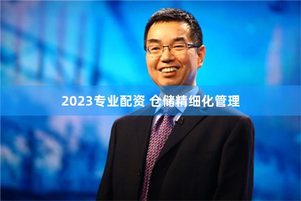 2023专业配资 仓储精细化管理