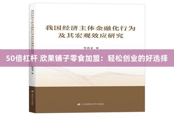 50倍杠杆 欣果铺子零食加盟：轻松创业的好选择