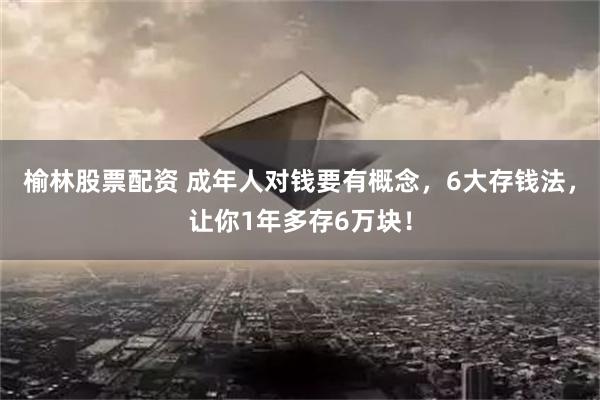 榆林股票配资 成年人对钱要有概念，6大存钱法，让你1年多存6万块！