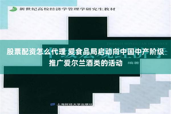 股票配资怎么代理 爱食品局启动向中国中产阶级推广爱尔兰酒类的活动