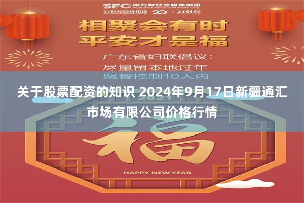 关于股票配资的知识 2024年9月17日新疆通汇市场有限公司价格行情