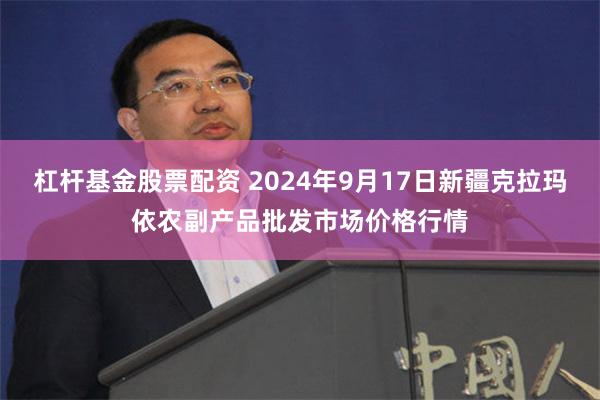 杠杆基金股票配资 2024年9月17日新疆克拉玛依农副产品批发市场价格行情