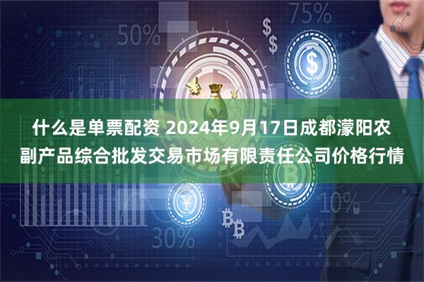 什么是单票配资 2024年9月17日成都濛阳农副产品综合批发交易市场有限责任公司价格行情