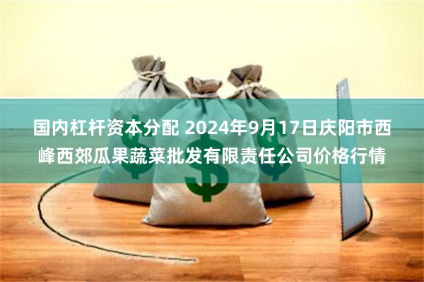 国内杠杆资本分配 2024年9月17日庆阳市西峰西郊瓜果蔬菜批发有限责任公司价格行情