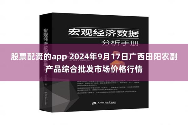 股票配资的app 2024年9月17日广西田阳农副产品综合批发市场价格行情