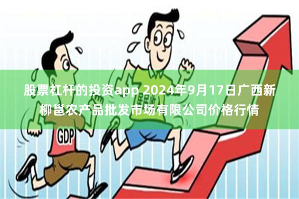 股票杠杆的投资app 2024年9月17日广西新柳邕农产品批发市场有限公司价格行情