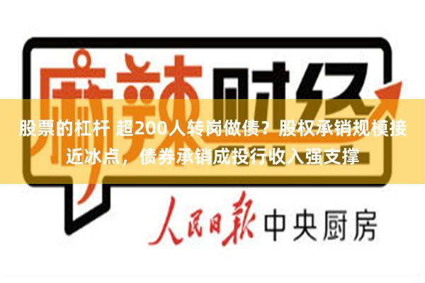 股票的杠杆 超200人转岗做债？股权承销规模接近冰点，债券承销成投行收入强支撑