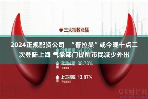 2024正规配资公司   “普拉桑”或今晚十点二次登陆上海 气象部门提醒市民减少外出