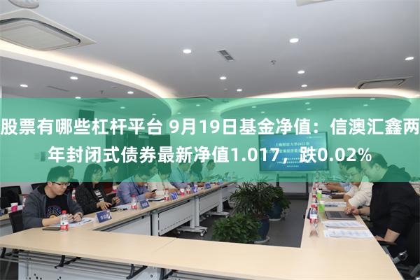 股票有哪些杠杆平台 9月19日基金净值：信澳汇鑫两年封闭式债券最新净值1.017，跌0.02%