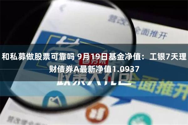 和私募做股票可靠吗 9月19日基金净值：工银7天理财债券A最新净值1.0937