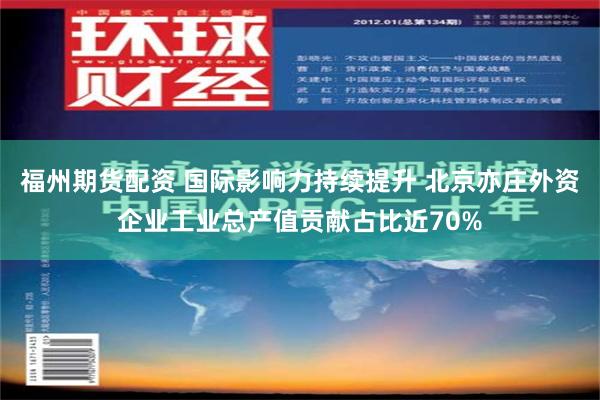 福州期货配资 国际影响力持续提升 北京亦庄外资企业工业总产值贡献占比近70%