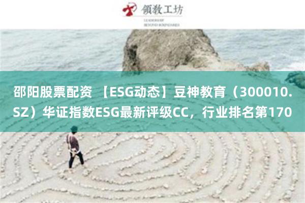 邵阳股票配资 【ESG动态】豆神教育（300010.SZ）华证指数ESG最新评级CC，行业排名第170