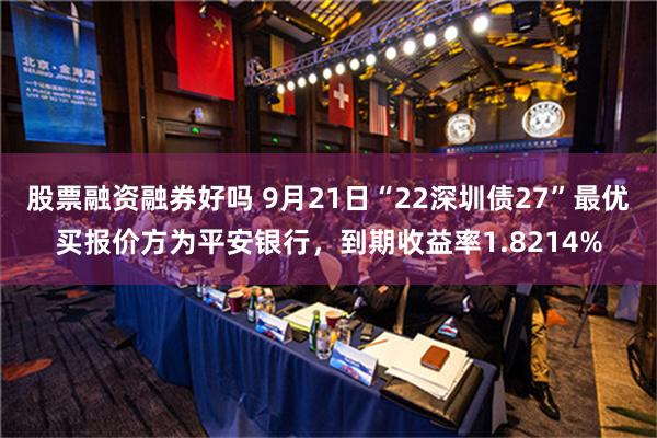 股票融资融券好吗 9月21日“22深圳债27”最优买报价方为平安银行，到期收益率1.8214%