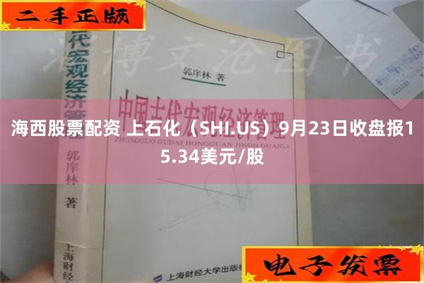 海西股票配资 上石化（SHI.US）9月23日收盘报15.34美元/股