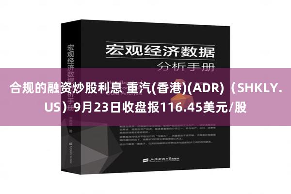 合规的融资炒股利息 重汽(香港)(ADR)（SHKLY.US）9月23日收盘报116.45美元/股