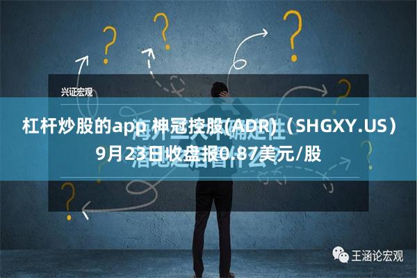 杠杆炒股的app 神冠控股(ADR)（SHGXY.US）9月23日收盘报0.87美元/股