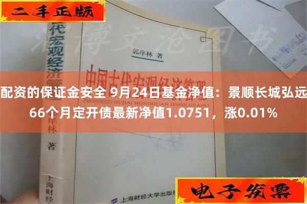 配资的保证金安全 9月24日基金净值：景顺长城弘远66个月定开债最新净值1.0751，涨0.01%