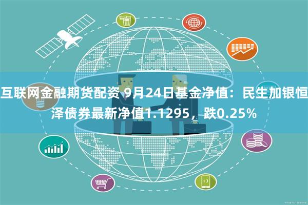 互联网金融期货配资 9月24日基金净值：民生加银恒泽债券最新净值1.1295，跌0.25%