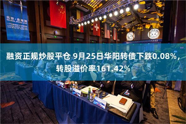 融资正规炒股平仓 9月25日华阳转债下跌0.08%，转股溢价率161.42%