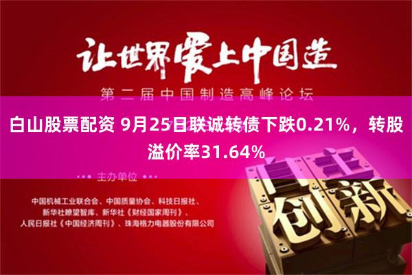 白山股票配资 9月25日联诚转债下跌0.21%，转股溢价率31.64%