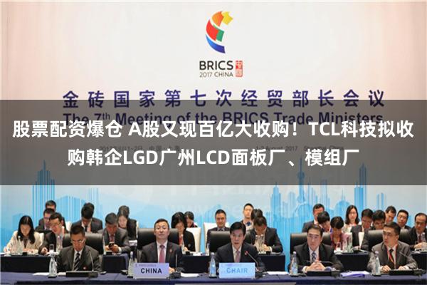 股票配资爆仓 A股又现百亿大收购！TCL科技拟收购韩企LGD广州LCD面板厂、模组厂