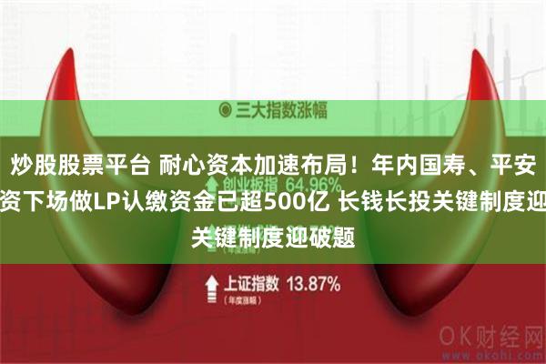 炒股股票平台 耐心资本加速布局！年内国寿、平安等险资下场做LP认缴资金已超500亿 长钱长投关键制度迎破题