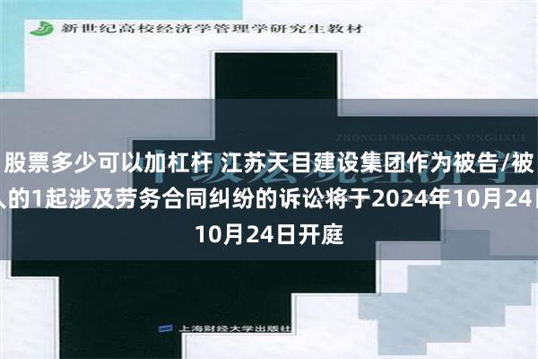 股票多少可以加杠杆 江苏天目建设集团作为被告/被上诉人的1起涉及劳务合同纠纷的诉讼将于2024年10月24日开庭