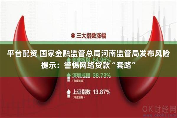 平台配资 国家金融监管总局河南监管局发布风险提示：警惕网络贷款“套路”