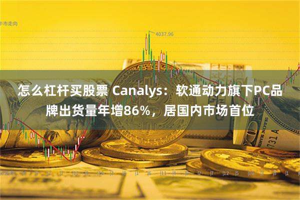 怎么杠杆买股票 Canalys：软通动力旗下PC品牌出货量年增86%，居国内市场首位