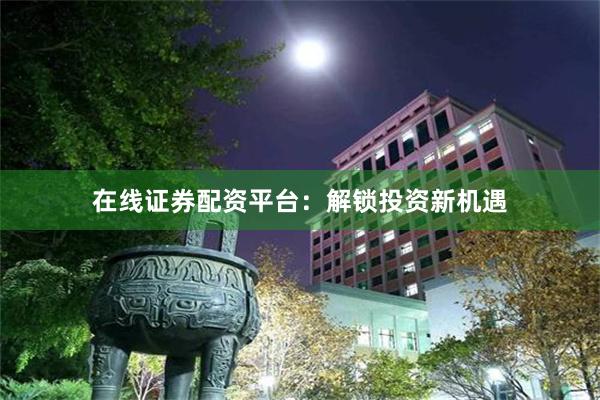 在线证券配资平台：解锁投资新机遇