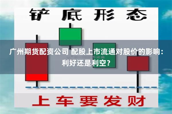 广州期货配资公司 配股上市流通对股价的影响：利好还是利空？