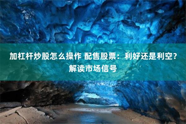 加杠杆炒股怎么操作 配售股票：利好还是利空？解读市场信号