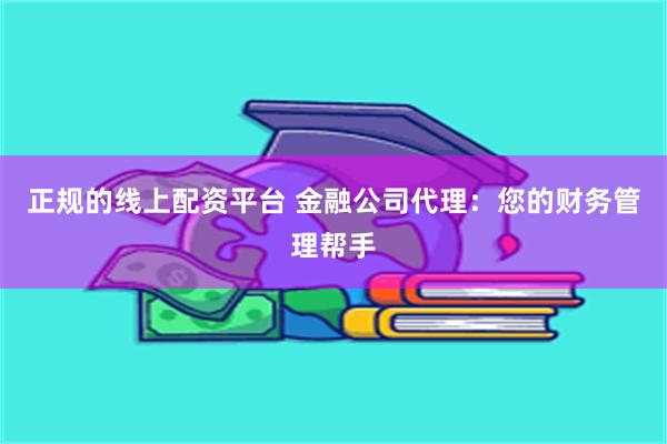 正规的线上配资平台 金融公司代理：您的财务管理帮手