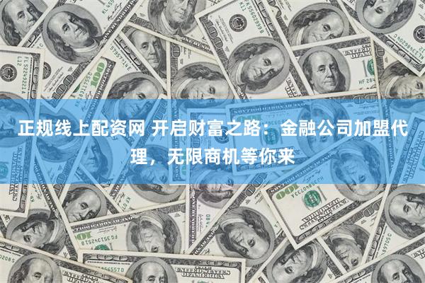 正规线上配资网 开启财富之路：金融公司加盟代理，无限商机等你来